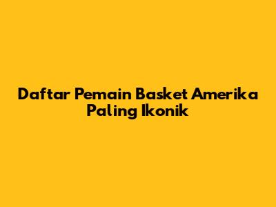 **Daftar Pemain Basket Amerika Paling Ikonik**