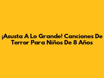¡Asusta A Lo Grande! Canciones De Terror Para Niños De 8 Años