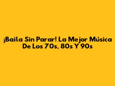 ¡Baila Sin Parar! La Mejor Música De Los 70s, 80s Y 90s