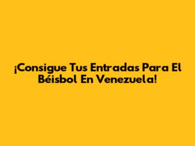 ¡Consigue Tus Entradas Para El Béisbol En Venezuela!
