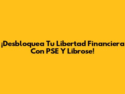 ¡Desbloquea Tu Libertad Financiera Con PSE Y Librose!