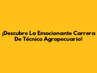 ¡Descubre La Emocionante Carrera De Técnico Agropecuario!