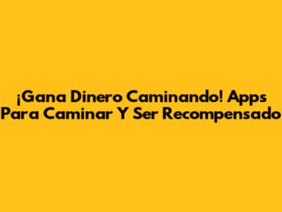 ¡Gana Dinero Caminando! Apps Para Caminar Y Ser Recompensado