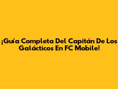 ¡Guía Completa Del Capitán De Los Galácticos En FC Mobile!