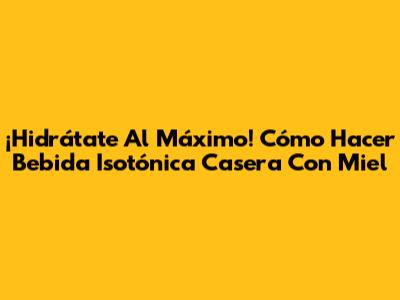 ¡Hidrátate Al Máximo! Cómo Hacer Bebida Isotónica Casera Con Miel