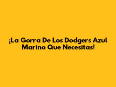 ¡La Gorra De Los Dodgers Azul Marino Que Necesitas!