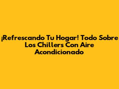 ¡Refrescando Tu Hogar! Todo Sobre Los Chillers Con Aire Acondicionado