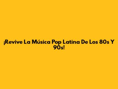 ¡Revive La Música Pop Latina De Los 80s Y 90s!