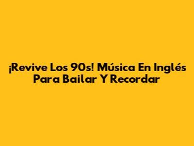 ¡Revive Los 90s! Música En Inglés Para Bailar Y Recordar