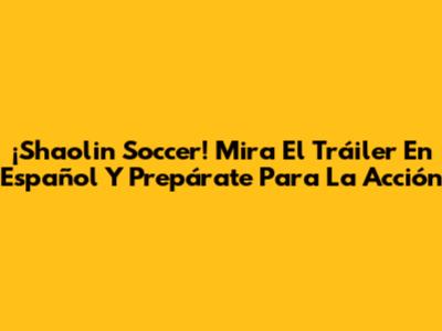 ¡Shaolin Soccer! Mira El Tráiler En Español Y Prepárate Para La Acción