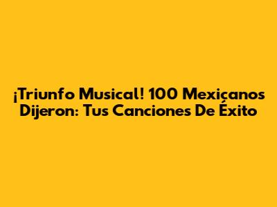¡Triunfo Musical! 100 Mexicanos Dijeron: Tus Canciones De Éxito