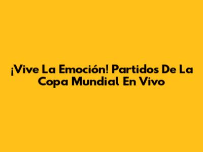 ¡Vive La Emoción! Partidos De La Copa Mundial En Vivo