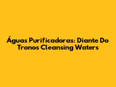 Águas Purificadoras: Diante Do Trono's Cleansing Waters