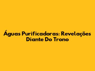 Águas Purificadoras: Revelações Diante Do Trono
