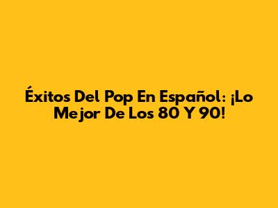 Éxitos Del Pop En Español: ¡Lo Mejor De Los 80 Y 90!