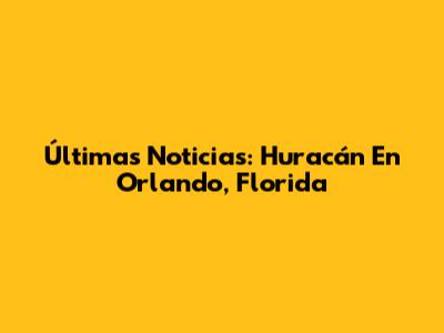 Últimas Noticias: Huracán En Orlando, Florida