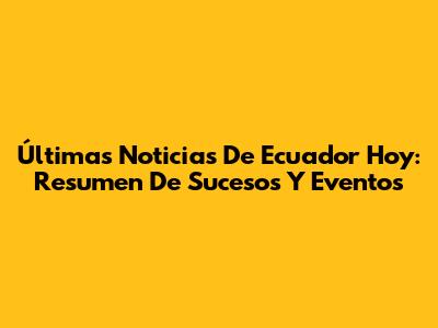 Últimas Noticias De Ecuador Hoy: Resumen De Sucesos Y Eventos