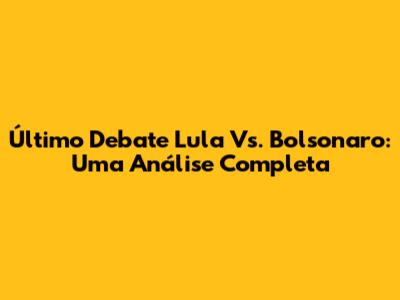Último Debate Lula Vs. Bolsonaro: Uma Análise Completa
