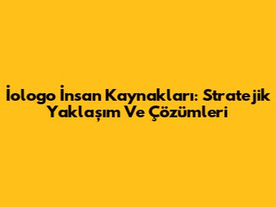 İologo İnsan Kaynakları: Stratejik Yaklaşım Ve Çözümleri
