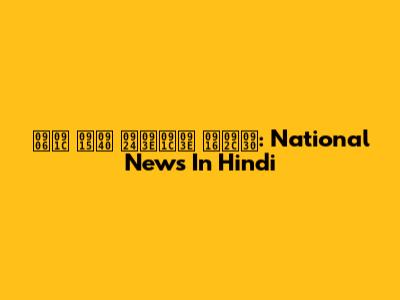 आज की ताजा खबर: National News In Hindi