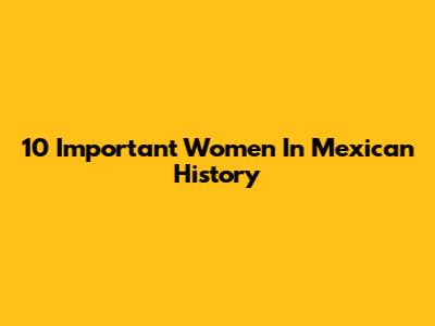 10 Important Women In Mexican History