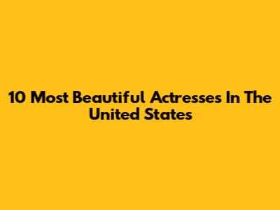 10 Most Beautiful Actresses In The United States