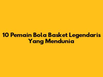 10 Pemain Bola Basket Legendaris Yang Mendunia