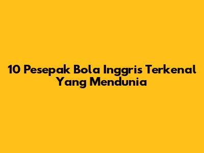 10 Pesepak Bola Inggris Terkenal Yang Mendunia