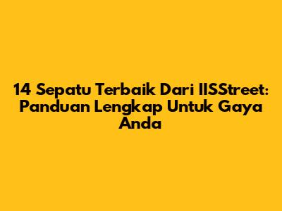 14 Sepatu Terbaik Dari IISStreet: Panduan Lengkap Untuk Gaya Anda