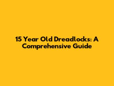 15 Year Old Dreadlocks: A Comprehensive Guide