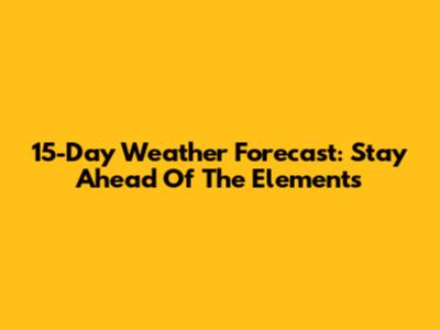 15-Day Weather Forecast: Stay Ahead Of The Elements