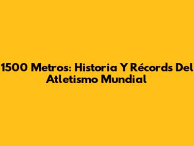 1500 Metros: Historia Y Récords Del Atletismo Mundial