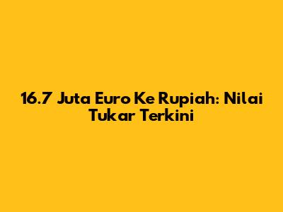 16.7 Juta Euro Ke Rupiah: Nilai Tukar Terkini