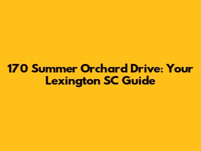 170 Summer Orchard Drive: Your Lexington SC Guide