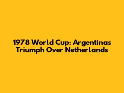 1978 World Cup: Argentina's Triumph Over Netherlands
