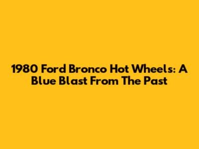 1980 Ford Bronco Hot Wheels: A Blue Blast From The Past