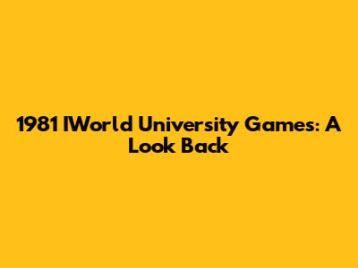1981 IWorld University Games: A Look Back