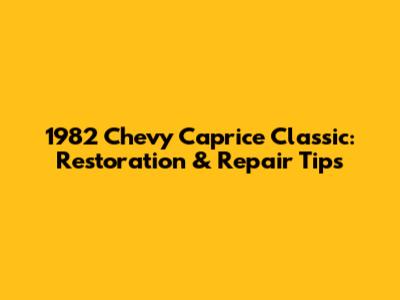 1982 Chevy Caprice Classic: Restoration & Repair Tips