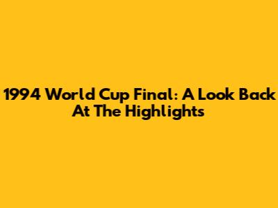 1994 World Cup Final:  A Look Back At The Highlights