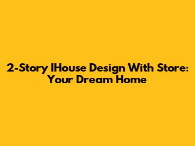 2-Story IHouse Design With Store: Your Dream Home