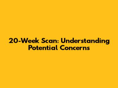 20-Week Scan: Understanding Potential Concerns