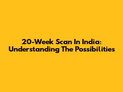 20-Week Scan In India: Understanding The Possibilities
