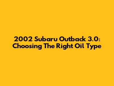 2002 Subaru Outback 3.0: Choosing The Right Oil Type
