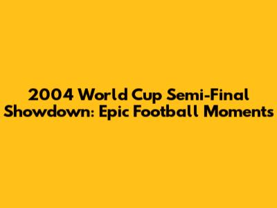 2004 World Cup Semi-Final Showdown: Epic Football Moments