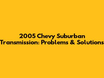 2005 Chevy Suburban Transmission: Problems & Solutions