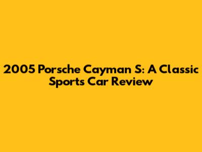 2005 Porsche Cayman S: A Classic Sports Car Review