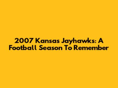 2007 Kansas Jayhawks: A Football Season To Remember