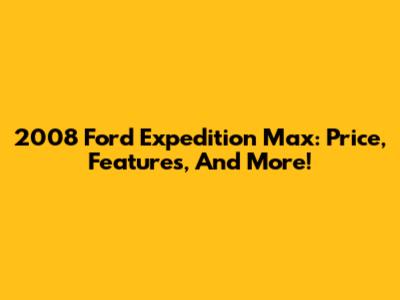 2008 Ford Expedition Max: Price, Features, And More!