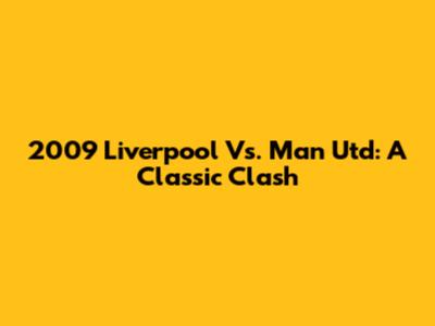 2009 Liverpool Vs. Man Utd: A Classic Clash