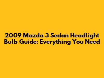 2009 Mazda 3 Sedan Headlight Bulb Guide: Everything You Need